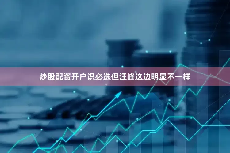 炒股配资开户识必选但汪峰这边明显不一样