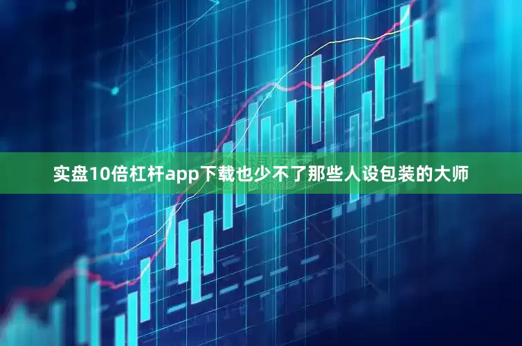实盘10倍杠杆app下载也少不了那些人设包装的大师