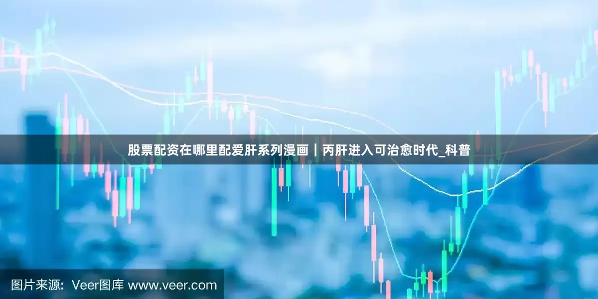 股票配资在哪里配爱肝系列漫画｜丙肝进入可治愈时代_科普