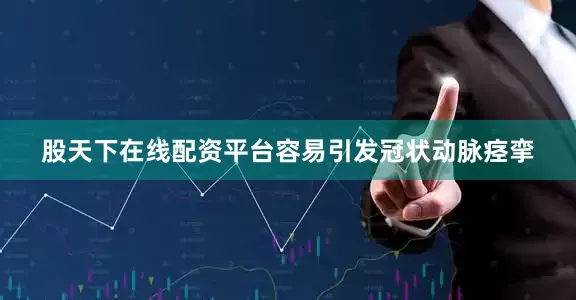 股天下在线配资平台容易引发冠状动脉痉挛