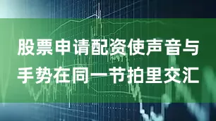 股票申请配资使声音与手势在同一节拍里交汇