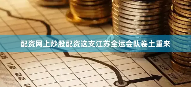 配资网上炒股配资这支江苏全运会队卷土重来
