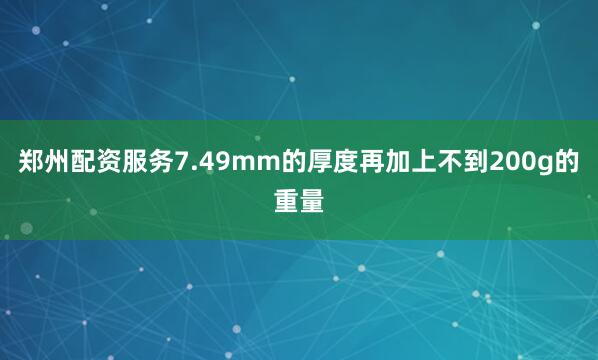 郑州配资服务7.49mm的厚度再加上不到200g的重量