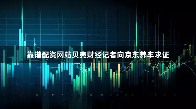 靠谱配资网站贝壳财经记者向京东养车求证