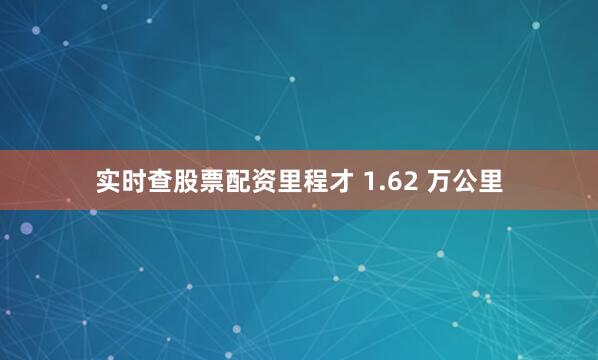 实时查股票配资里程才 1.62 万公里