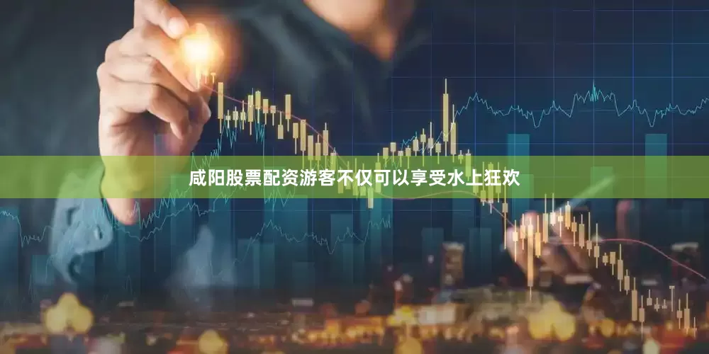 咸阳股票配资游客不仅可以享受水上狂欢