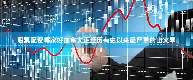 股票配资哪家好加拿大正经历有史以来最严重的山火季