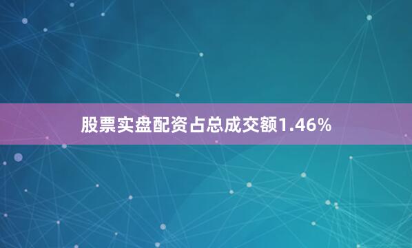 股票实盘配资占总成交额1.46%