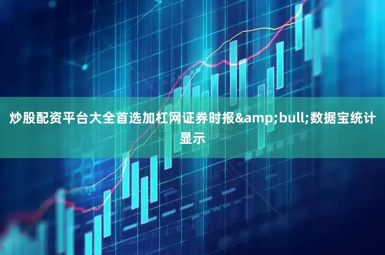 炒股配资平台大全首选加杠网证券时报&bull;数据宝统计显示