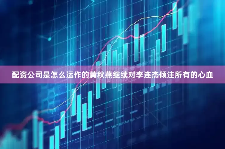配资公司是怎么运作的黄秋燕继续对李连杰倾注所有的心血