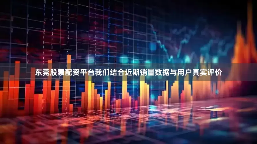 东莞股票配资平台我们结合近期销量数据与用户真实评价