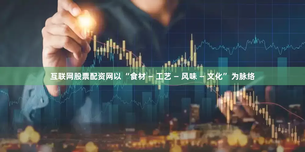 互联网股票配资网以 “食材 — 工艺 — 风味 — 文化” 为脉络