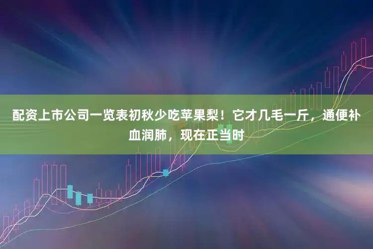 配资上市公司一览表初秋少吃苹果梨！它才几毛一斤，通便补血润肺，现在正当时