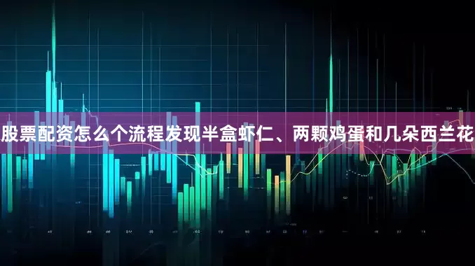 股票配资怎么个流程发现半盒虾仁、两颗鸡蛋和几朵西兰花