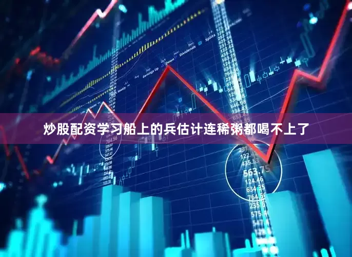 炒股配资学习船上的兵估计连稀粥都喝不上了