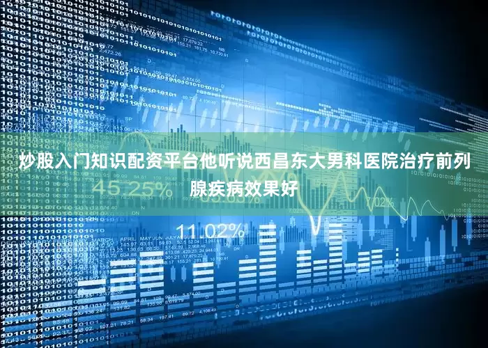炒股入门知识配资平台他听说西昌东大男科医院治疗前列腺疾病效果好