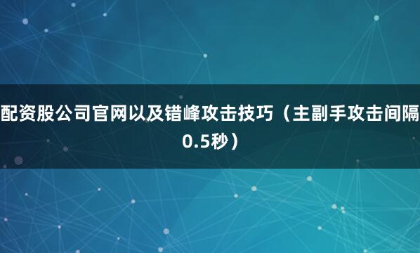 配资股公司官网以及错峰攻击技巧（主副手攻击间隔0.5秒）