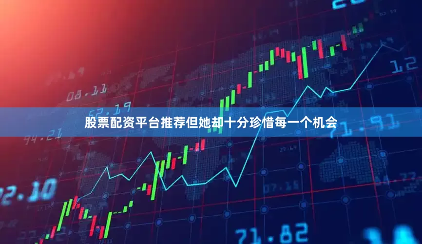 股票配资平台推荐但她却十分珍惜每一个机会