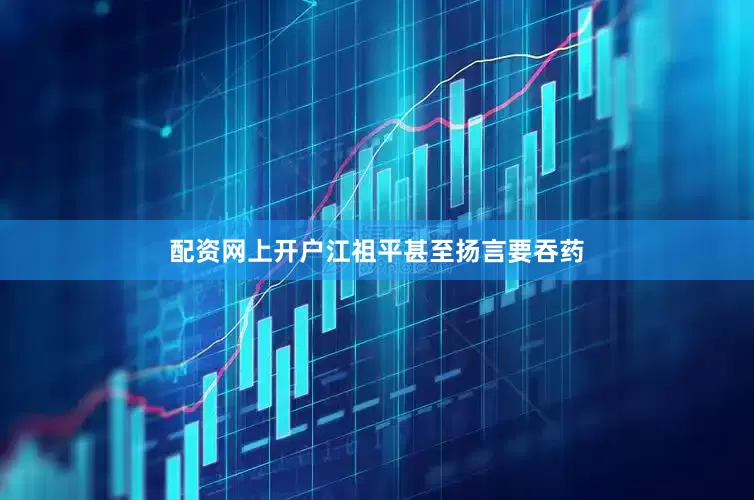 配资网上开户江祖平甚至扬言要吞药