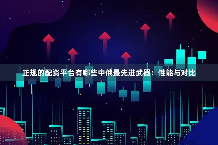 正规的配资平台有哪些中俄最先进武器：性能与对比