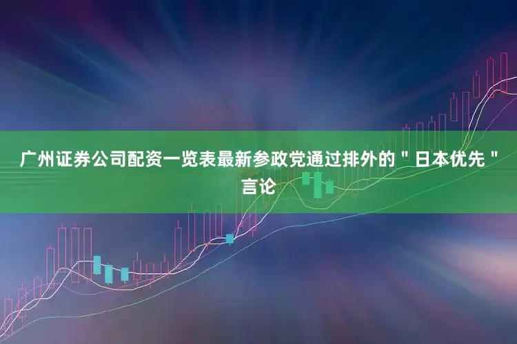 广州证券公司配资一览表最新参政党通过排外的＂日本优先＂言论