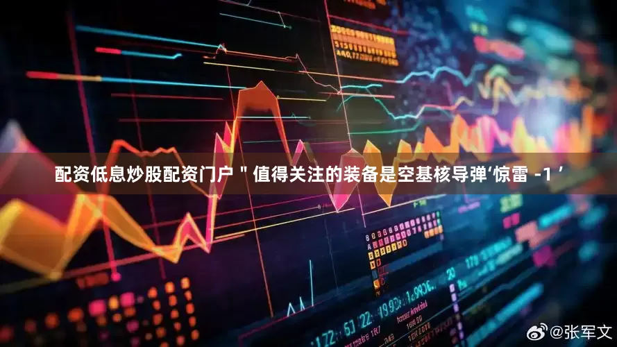 配资低息炒股配资门户＂值得关注的装备是空基核导弹‘惊雷 -1 ’
