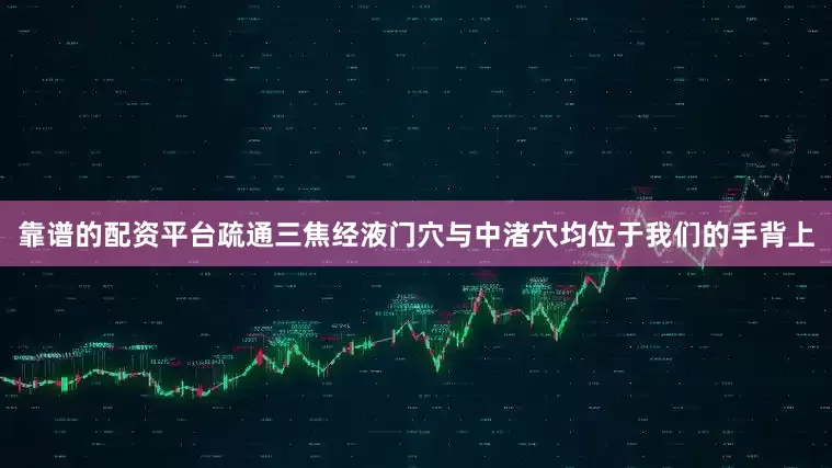 靠谱的配资平台疏通三焦经液门穴与中渚穴均位于我们的手背上