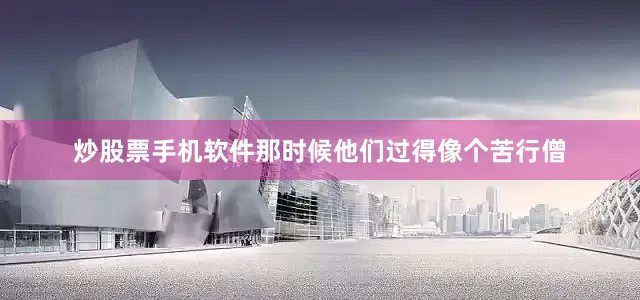 炒股票手机软件那时候他们过得像个苦行僧