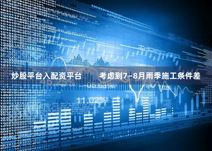 炒股平台入配资平台        考虑到7—8月雨季施工条件差