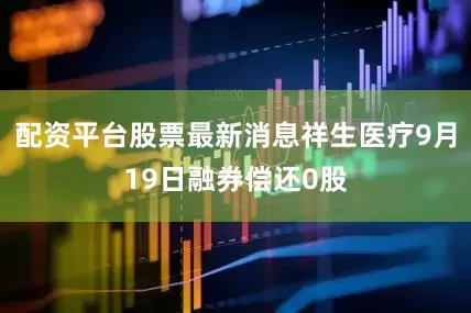 配资平台股票最新消息祥生医疗9月19日融券偿还0股