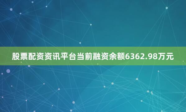 股票配资资讯平台当前融资余额6362.98万元