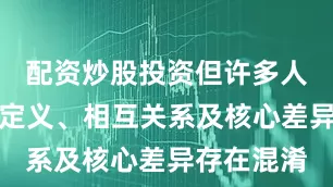 配资炒股投资但许多人对其具体定义、相互关系及核心差异存在混淆