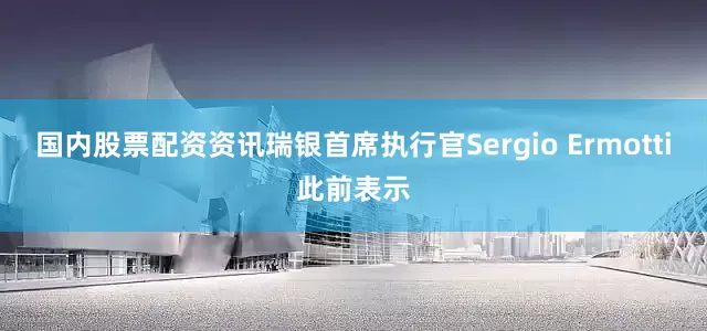 国内股票配资资讯瑞银首席执行官Sergio Ermotti此前表示