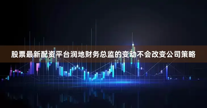 股票最新配资平台润地财务总监的变动不会改变公司策略