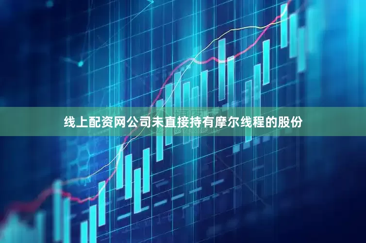 线上配资网公司未直接持有摩尔线程的股份
