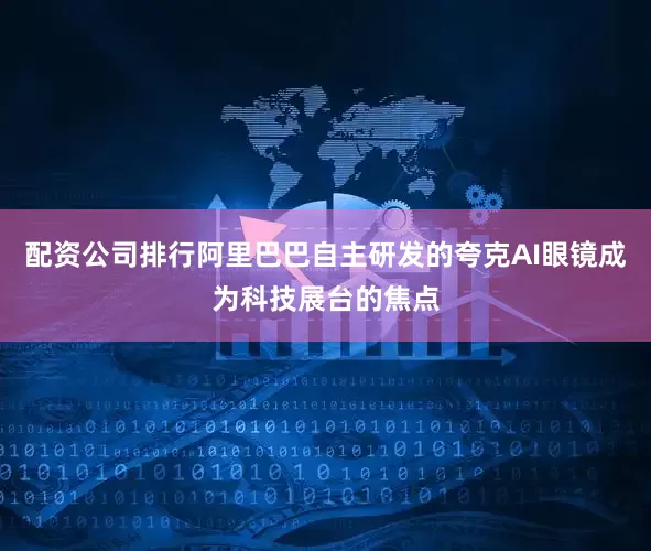 配资公司排行阿里巴巴自主研发的夸克AI眼镜成为科技展台的焦点