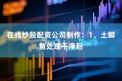 在线炒股配资公司制作：1、土鲫鱼处理干净后