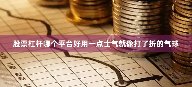 股票杠杆哪个平台好用一点士气就像打了折的气球