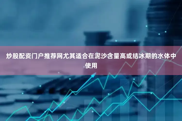 炒股配资门户推荐网尤其适合在泥沙含量高或结冰期的水体中使用