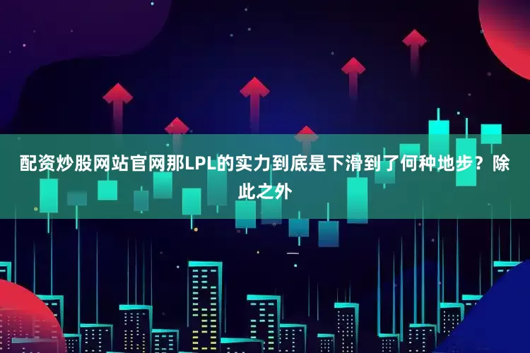 配资炒股网站官网那LPL的实力到底是下滑到了何种地步？除此之外