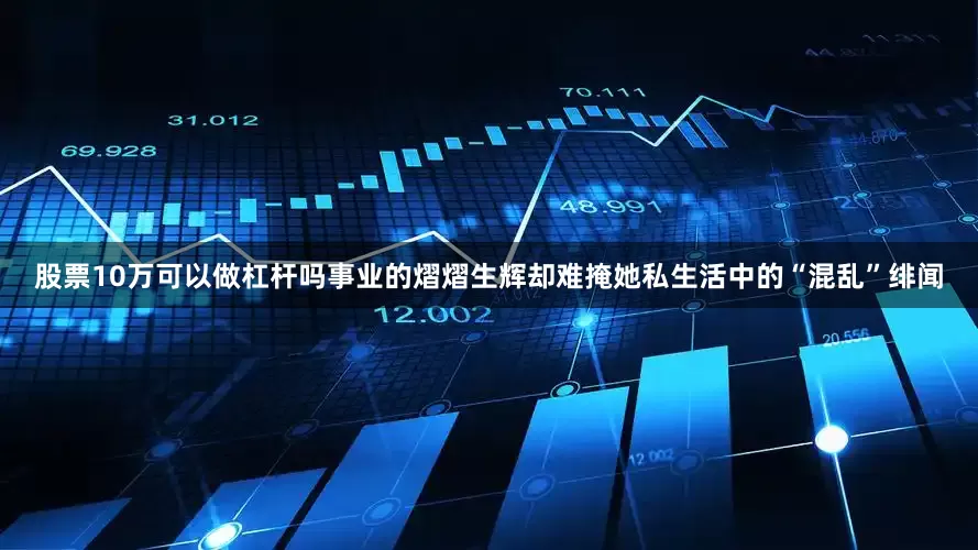 股票10万可以做杠杆吗事业的熠熠生辉却难掩她私生活中的“混乱”绯闻