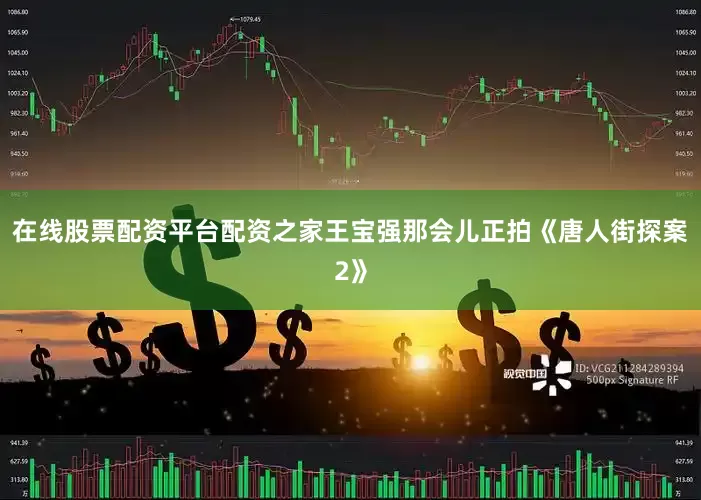 在线股票配资平台配资之家王宝强那会儿正拍《唐人街探案2》