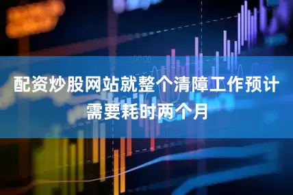 配资炒股网站就整个清障工作预计需要耗时两个月