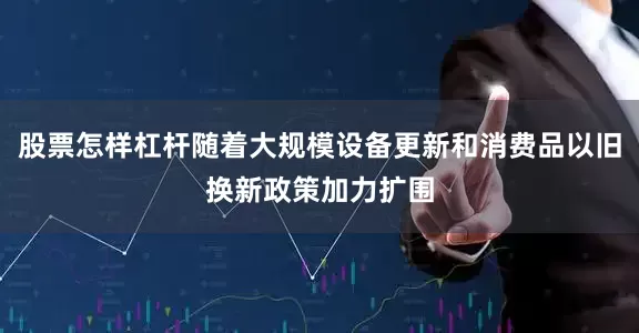 股票怎样杠杆随着大规模设备更新和消费品以旧换新政策加力扩围