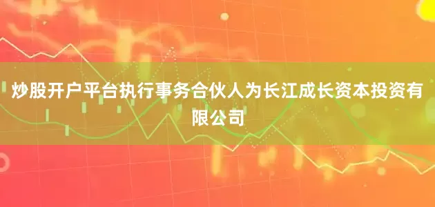 炒股开户平台执行事务合伙人为长江成长资本投资有限公司