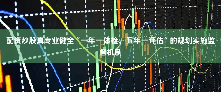 配资炒股真专业健全“一年一体检、五年一评估”的规划实施监督机制