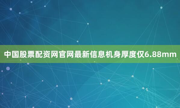 中国股票配资网官网最新信息机身厚度仅6.88mm