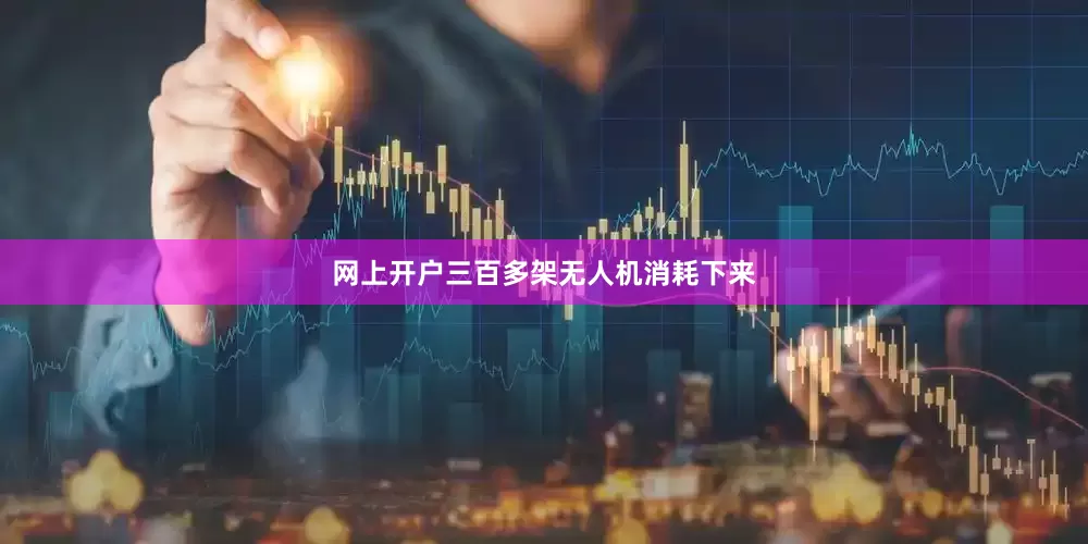 网上开户三百多架无人机消耗下来