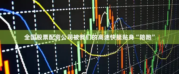 全国股票配资公司被我们的高速快艇贴身“陪跑”