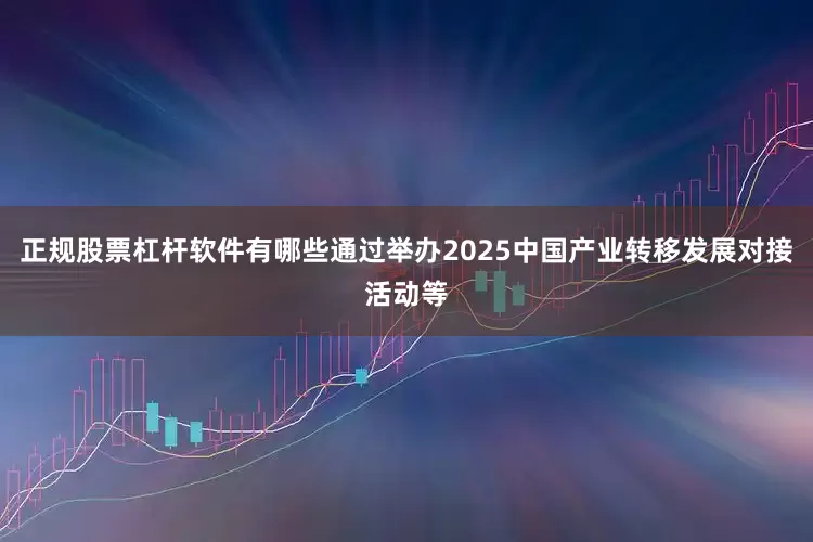 正规股票杠杆软件有哪些通过举办2025中国产业转移发展对接活动等
